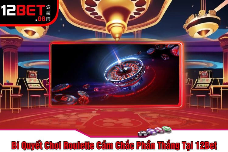 Bí Quyết Chơi Roulette Cầm Chắc Phần Thắng Tại 12Bet