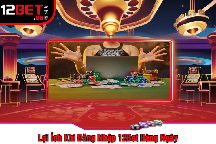 Lợi Ích Khi Đăng Nhập 12Bet Hàng Ngày