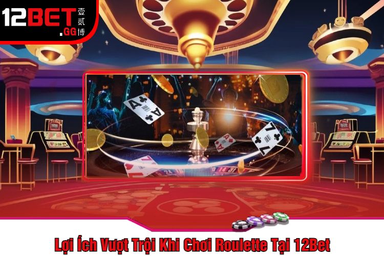 Lợi Ích Vượt Trội Khi Chơi Roulette Tại 12Bet