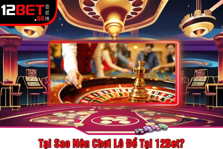 Tại Sao Nên Chơi Lô Đề Tại 12Bet