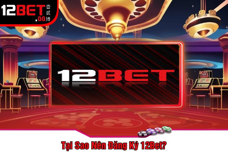 Tại Sao Nên Đăng Ký 12Bet