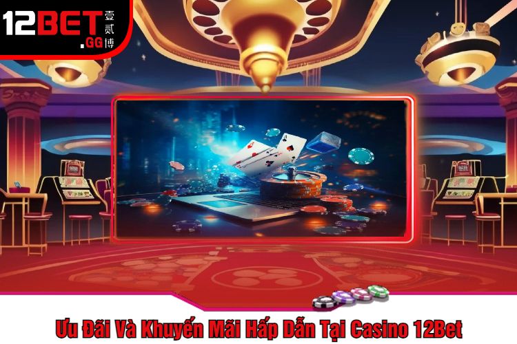 Ưu Đãi Và Khuyến Mãi Hấp Dẫn Tại Casino 12Bet