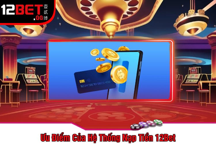 Ưu Điểm Của Hệ Thống Nạp Tiền 12Bet