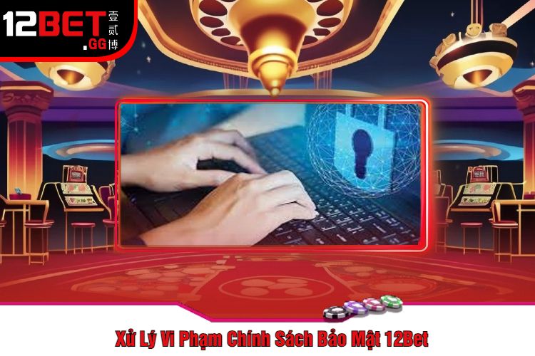 Xử Lý Vi Phạm Chính Sách Bảo Mật 12Bet